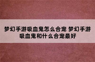 梦幻手游吸血鬼怎么合宠 梦幻手游吸血鬼和什么合宠最好